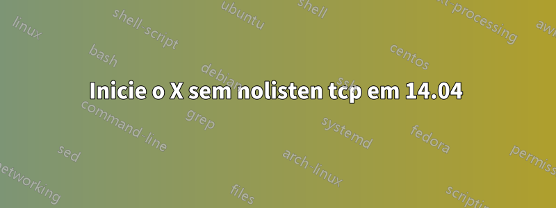 Inicie o X sem nolisten tcp em 14.04