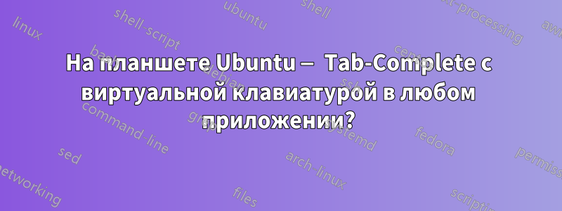 На планшете Ubuntu — Tab-Complete с виртуальной клавиатурой в любом приложении?