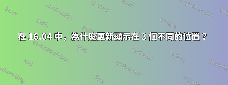 在 16.04 中，為什麼更新顯示在 3 個不同的位置？