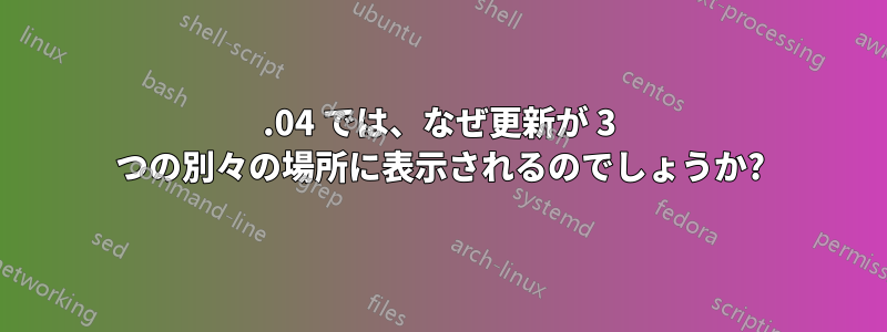 16.04 では、なぜ更新が 3 つの別々の場所に表示されるのでしょうか?