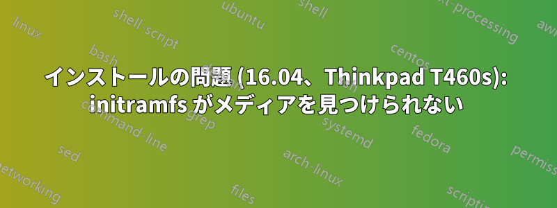 インストールの問題 (16.04、Thinkpad T460s): initramfs がメディアを見つけられない