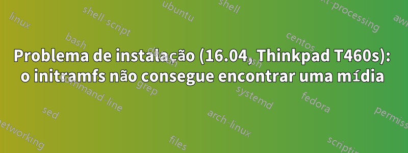 Problema de instalação (16.04, Thinkpad T460s): o initramfs não consegue encontrar uma mídia