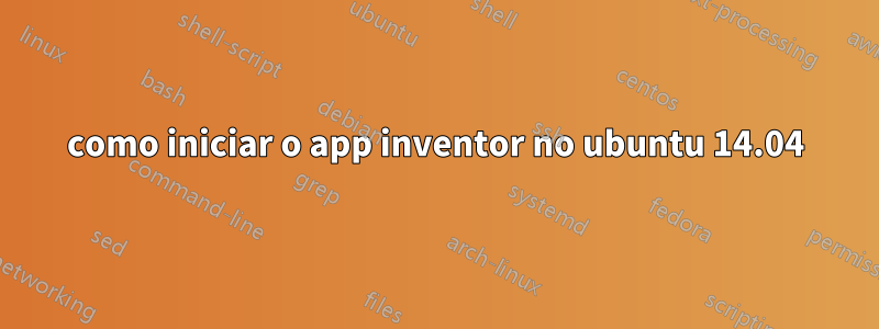 como iniciar o app inventor no ubuntu 14.04