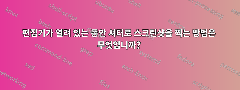 편집기가 열려 있는 동안 셔터로 스크린샷을 찍는 방법은 무엇입니까?