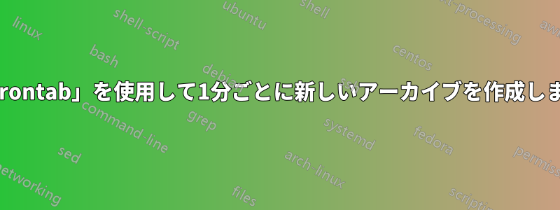 「crontab」を使用して1分ごとに新しいアーカイブを作成します