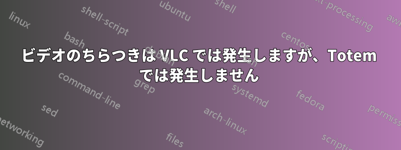 ビデオのちらつきは VLC では発生しますが、Totem では発生しません