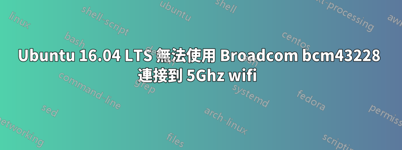 Ubuntu 16.04 LTS 無法使用 Broadcom bcm43228 連接到 5Ghz wifi 