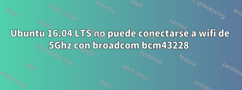 Ubuntu 16.04 LTS no puede conectarse a wifi de 5Ghz con broadcom bcm43228 