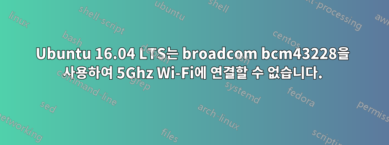 Ubuntu 16.04 LTS는 broadcom bcm43228을 사용하여 5Ghz Wi-Fi에 연결할 수 없습니다.