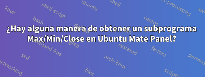 ¿Hay alguna manera de obtener un subprograma Max/Min/Close en Ubuntu Mate Panel?