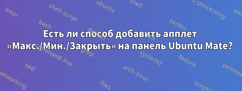 Есть ли способ добавить апплет «Макс./Мин./Закрыть» на панель Ubuntu Mate?