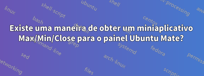 Existe uma maneira de obter um miniaplicativo Max/Min/Close para o painel Ubuntu Mate?