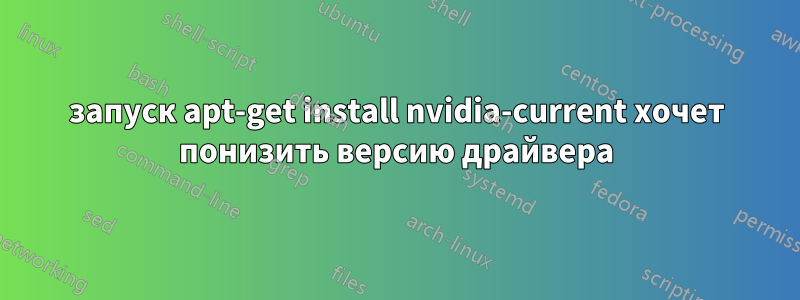 запуск apt-get install nvidia-current хочет понизить версию драйвера