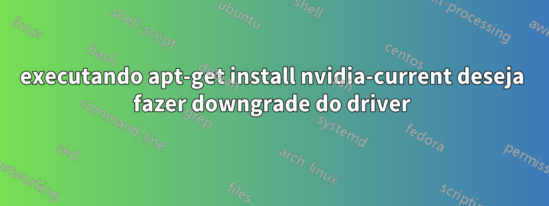 executando apt-get install nvidia-current deseja fazer downgrade do driver