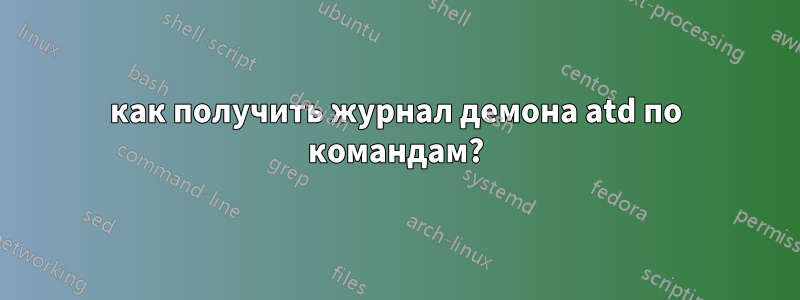 как получить журнал демона atd по командам?