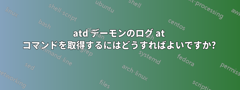 atd デーモンのログ at コマンドを取得するにはどうすればよいですか?