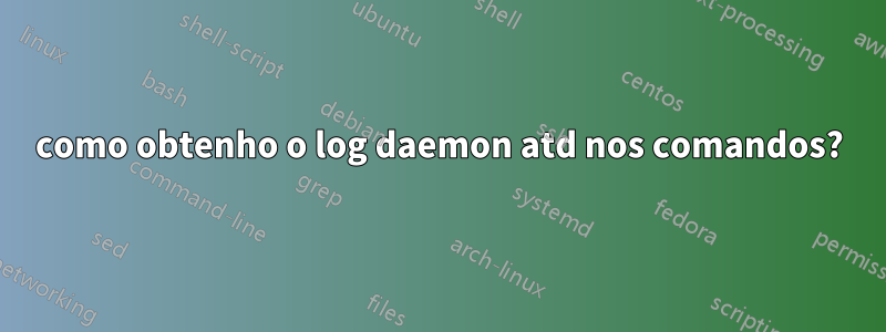 como obtenho o log daemon atd nos comandos?