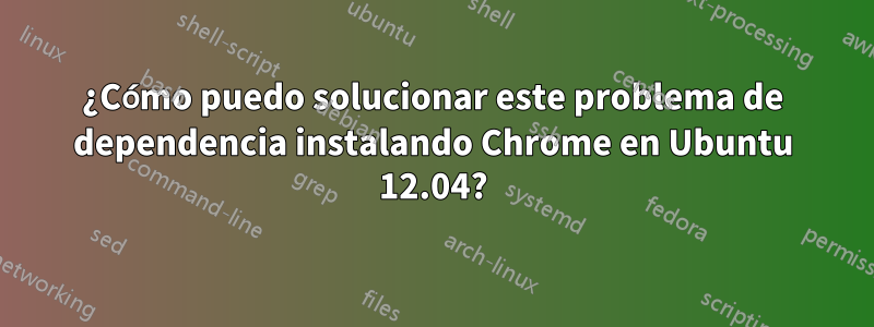 ¿Cómo puedo solucionar este problema de dependencia instalando Chrome en Ubuntu 12.04?