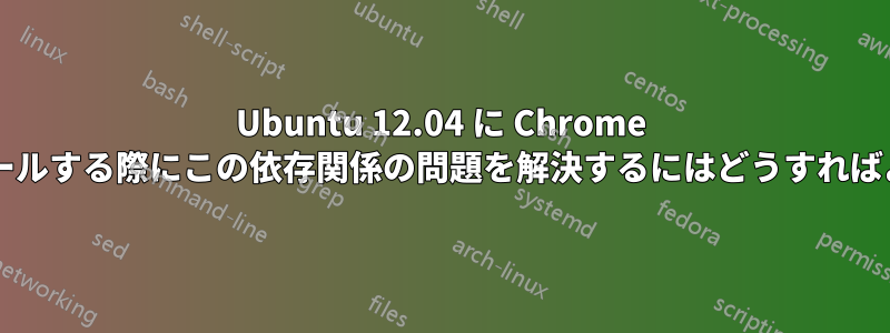 Ubuntu 12.04 に Chrome をインストールする際にこの依存関係の問題を解決するにはどうすればよいですか?