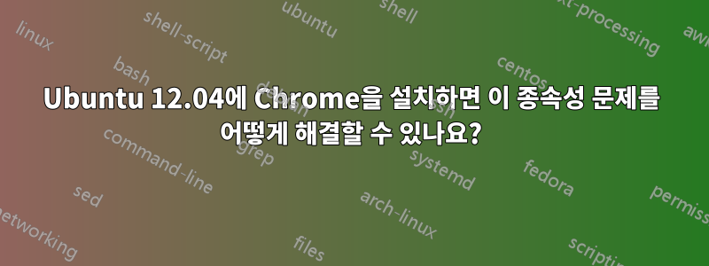 Ubuntu 12.04에 Chrome을 설치하면 이 종속성 문제를 어떻게 해결할 수 있나요?