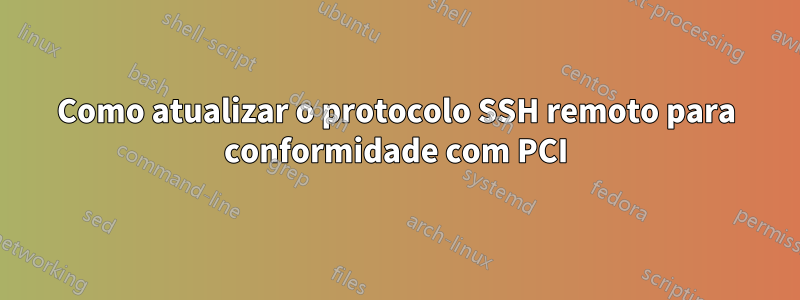 Como atualizar o protocolo SSH remoto para conformidade com PCI