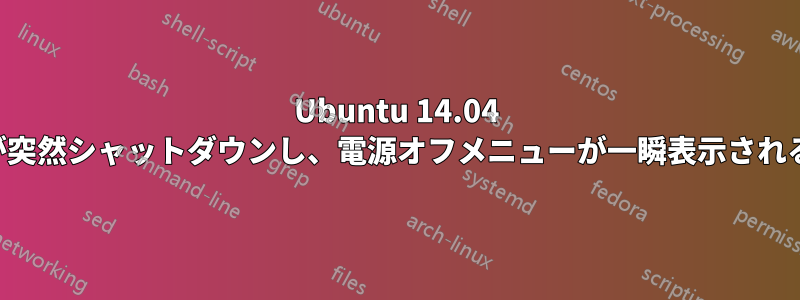 Ubuntu 14.04 が突然シャットダウンし、電源オフメニューが一瞬表示される