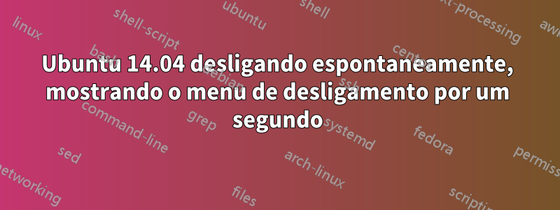 Ubuntu 14.04 desligando espontaneamente, mostrando o menu de desligamento por um segundo