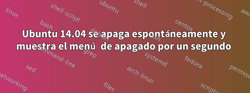 Ubuntu 14.04 se apaga espontáneamente y muestra el menú de apagado por un segundo