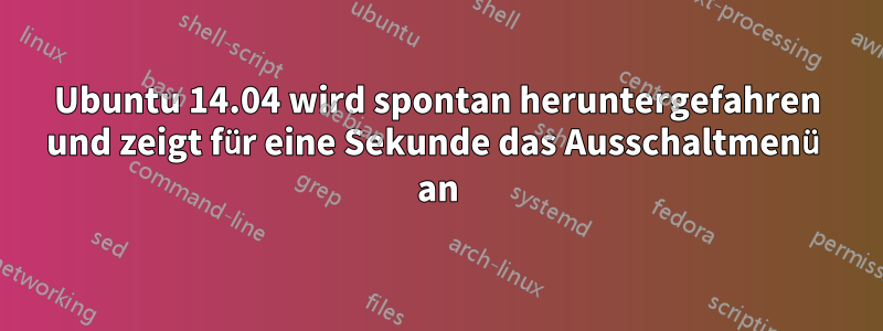 Ubuntu 14.04 wird spontan heruntergefahren und zeigt für eine Sekunde das Ausschaltmenü an