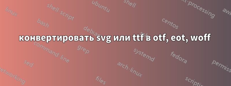 конвертировать svg или ttf в otf, eot, woff