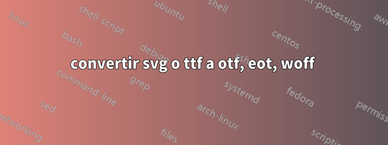 convertir svg o ttf a otf, eot, woff