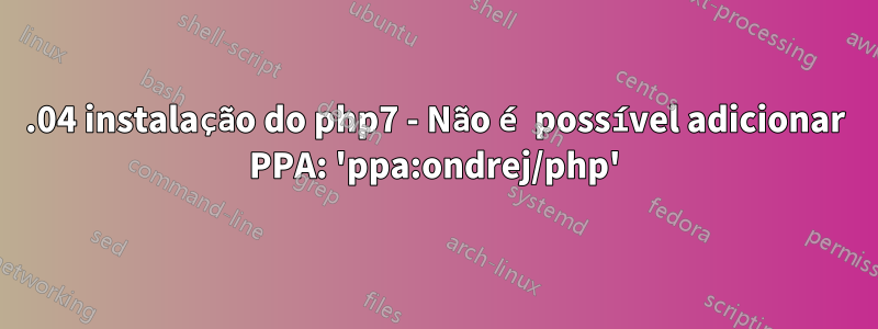 14.04 instalação do php7 - Não é possível adicionar PPA: 'ppa:ondrej/php'