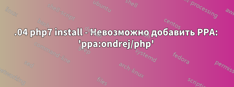 14.04 php7 install - Невозможно добавить PPA: 'ppa:ondrej/php'