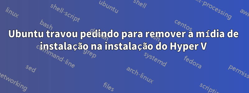 Ubuntu travou pedindo para remover a mídia de instalação na instalação do Hyper V