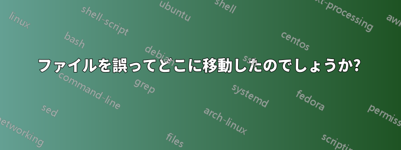 ファイルを誤ってどこに移動したのでしょうか?