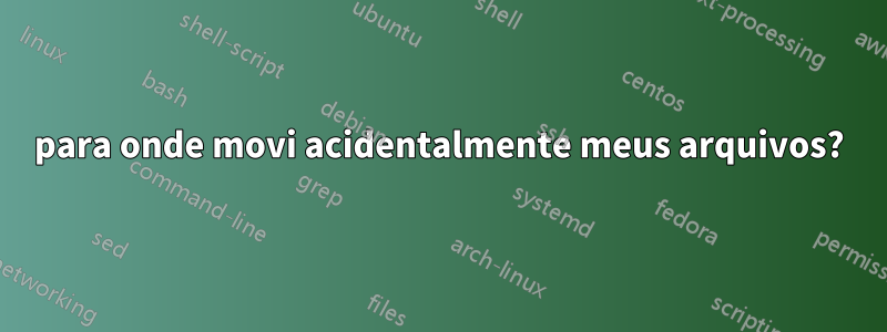 para onde movi acidentalmente meus arquivos?