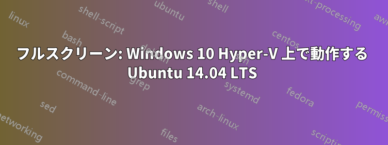 フルスクリーン: Windows 10 Hyper-V 上で動作する Ubuntu 14.04 LTS