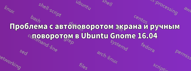 Проблема с автоповоротом экрана и ручным поворотом в Ubuntu Gnome 16.04