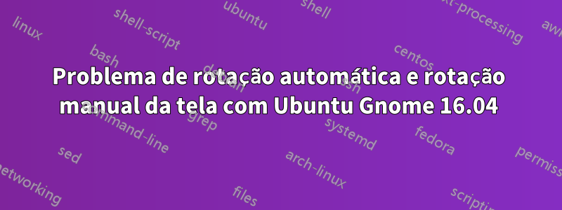 Problema de rotação automática e rotação manual da tela com Ubuntu Gnome 16.04