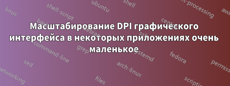 Масштабирование DPI графического интерфейса в некоторых приложениях очень маленькое