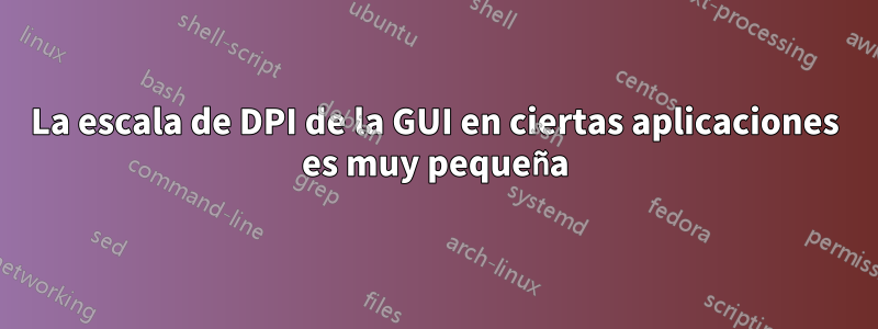 La escala de DPI de la GUI en ciertas aplicaciones es muy pequeña