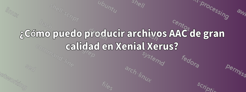 ¿Cómo puedo producir archivos AAC de gran calidad en Xenial Xerus?