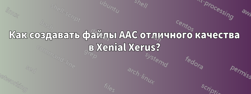 Как создавать файлы AAC отличного качества в Xenial Xerus?