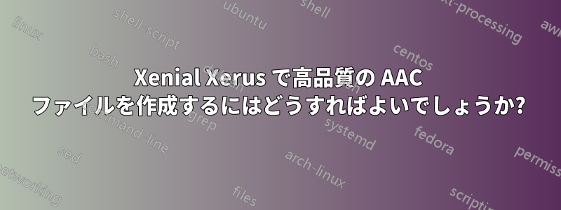 Xenial Xerus で高品質の AAC ファイルを作成するにはどうすればよいでしょうか?