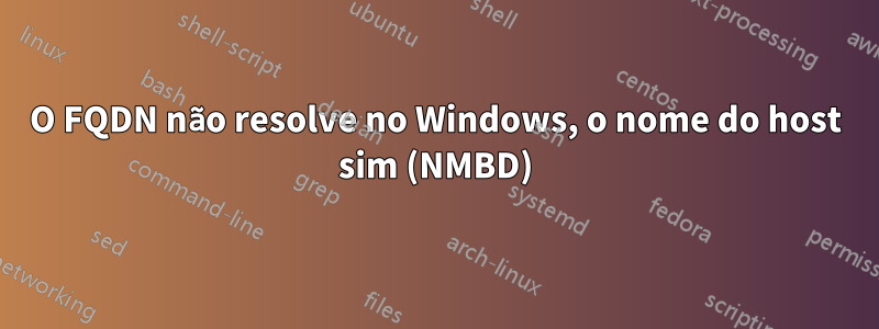 O FQDN não resolve no Windows, o nome do host sim (NMBD)