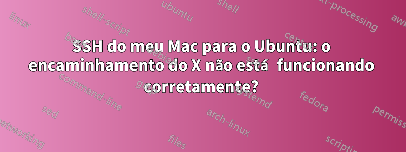 SSH do meu Mac para o Ubuntu: o encaminhamento do X não está funcionando corretamente?