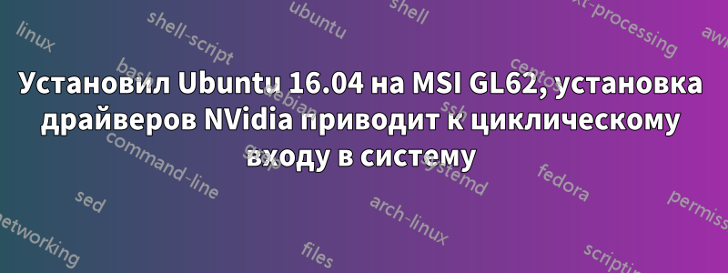 Установил Ubuntu 16.04 на MSI GL62, установка драйверов NVidia приводит к циклическому входу в систему