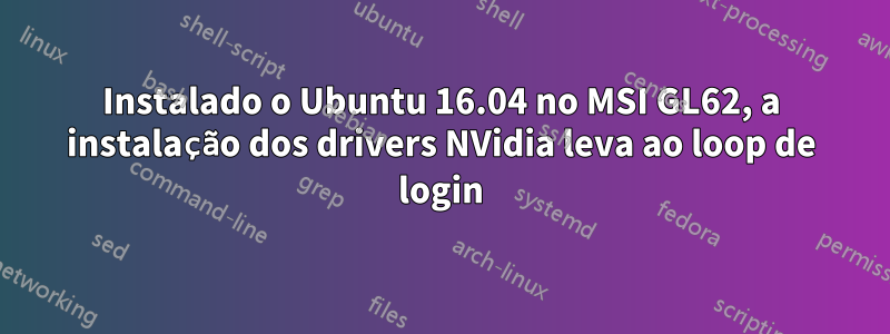 Instalado o Ubuntu 16.04 no MSI GL62, a instalação dos drivers NVidia leva ao loop de login