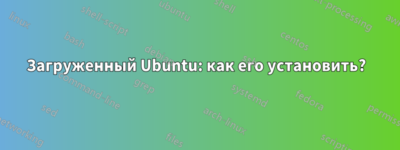 Загруженный Ubuntu: как его установить? 