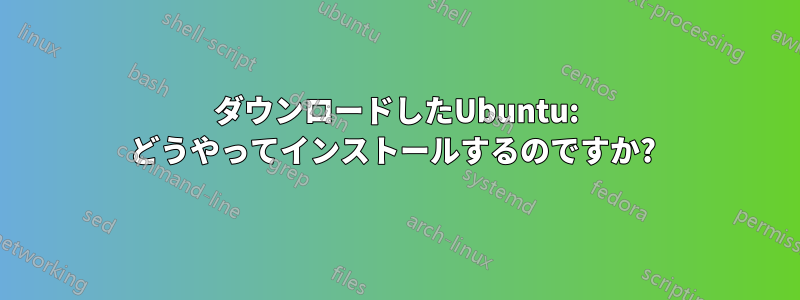 ダウンロードしたUbuntu: どうやってインストールするのですか? 